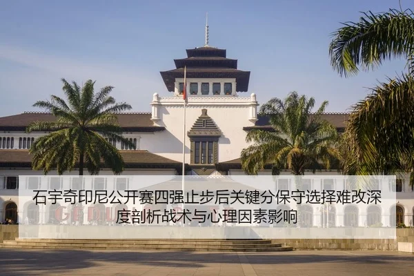 石宇奇印尼公开赛四强止步后关键分保守选择难改深度剖析战术与心理因素影响